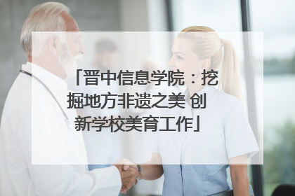 晋中信息学院：挖掘地方非遗之美 创新学校美育工作