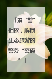 景“警”相依，解锁生态旅游的警务“密码”