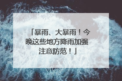 暴雨、大暴雨！今晚这些地方降雨加强 注意防范！