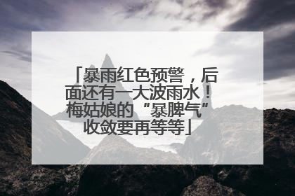 暴雨红色预警，后面还有一大波雨水！梅姑娘的“暴脾气”收敛要再等等