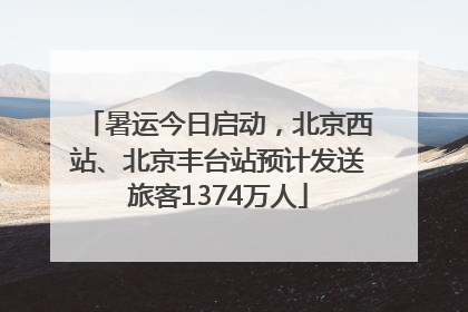 暑运今日启动，北京西站、北京丰台站预计发送旅客1374万人