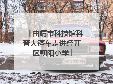 曲靖市科技馆科普大篷车走进经开区朝阳小学