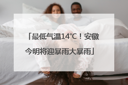 最低气温14℃！安徽今明将迎暴雨大暴雨