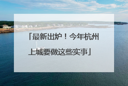 最新出炉！今年杭州上城要做这些实事