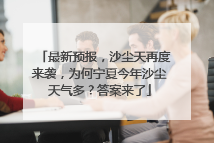 最新预报，沙尘天再度来袭，为何宁夏今年沙尘天气多？答案来了