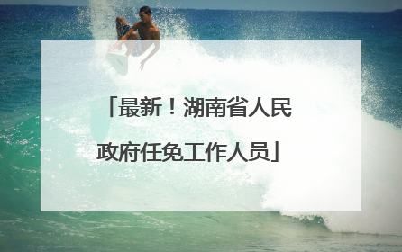 最新！湖南省人民政府任免工作人员