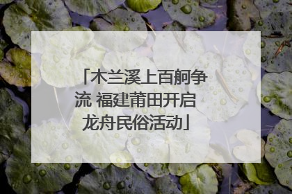 木兰溪上百舸争流 福建莆田开启龙舟民俗活动