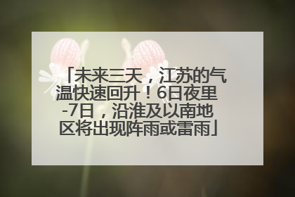 未来三天，江苏的气温快速回升！6日夜里-7日，沿淮及以南地区将出现阵雨或雷雨