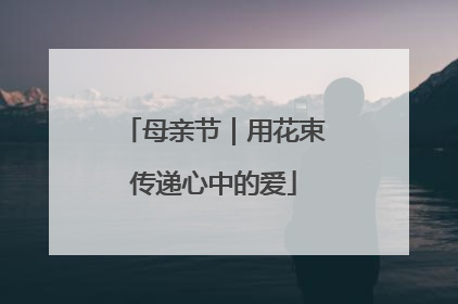 母亲节｜用花束传递心中的爱