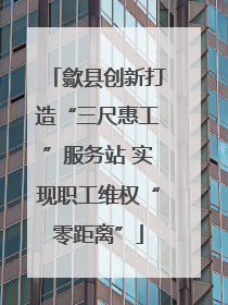 歙县创新打造“三尺惠工”服务站 实现职工维权“零距离”