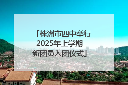 株洲市四中举行2025年上学期新团员入团仪式
