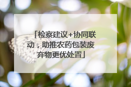 检察建议+协同联动，助推农药包装废弃物更优处置