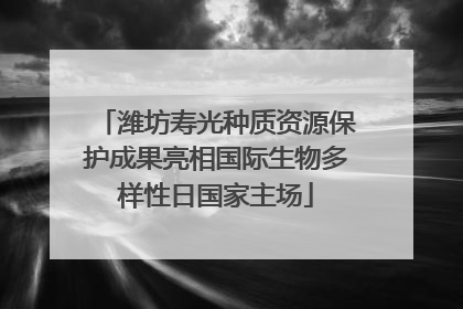 潍坊寿光种质资源保护成果亮相国际生物多样性日国家主场