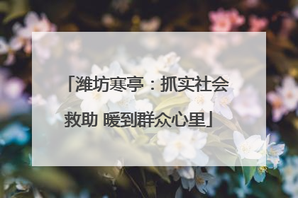 潍坊寒亭：抓实社会救助 暖到群众心里