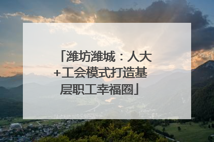 潍坊潍城：人大+工会模式打造基层职工幸福圈