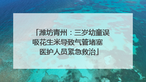 潍坊青州：三岁幼童误吸花生米导致气管堵塞 医护人员紧急救治