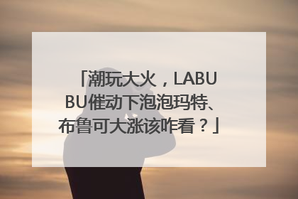 潮玩大火，LABUBU催动下泡泡玛特、布鲁可大涨该咋看？