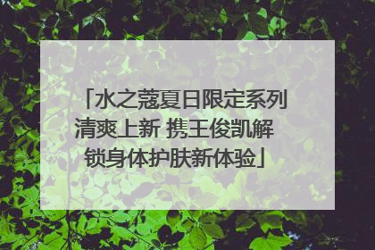 水之蔻夏日限定系列清爽上新 携王俊凯解锁身体护肤新体验
