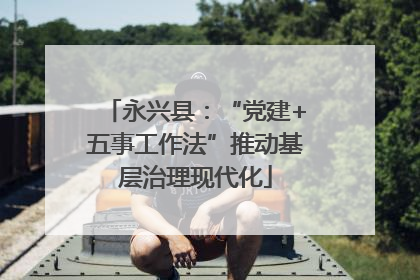 永兴县：“党建+五事工作法”推动基层治理现代化
