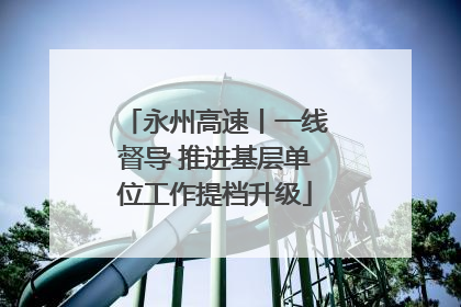永州高速丨一线督导 推进基层单位工作提档升级