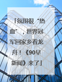 氛围很“热血”，世界冠军回家乡看龙舟！《90早新闻》来了