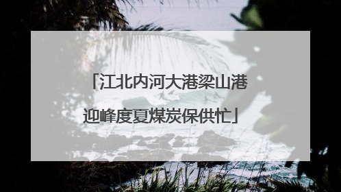 江北内河大港梁山港迎峰度夏煤炭保供忙