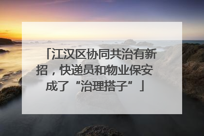 江汉区协同共治有新招，快递员和物业保安成了“治理搭子”