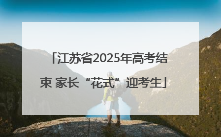 江苏省2025年高考结束 家长“花式”迎考生