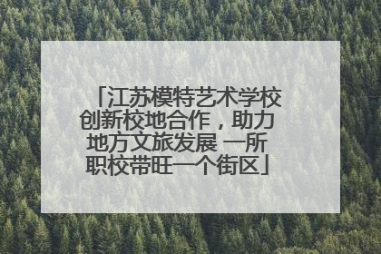 江苏模特艺术学校创新校地合作，助力地方文旅发展 一所职校带旺一个街区
