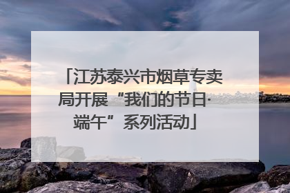 江苏泰兴市烟草专卖局开展“我们的节日·端午”系列活动
