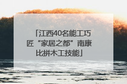 江西40名能工巧匠“家居之都”南康比拼木工技能