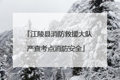 江陵县消防救援大队严查考点消防安全