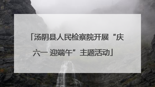 汤阴县人民检察院开展“庆六一 迎端午”主题活动