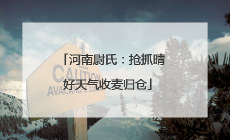 河南尉氏：抢抓晴好天气收麦归仓