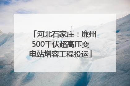 河北石家庄：廉州500千伏超高压变电站增容工程投运