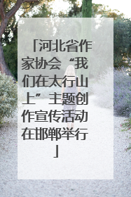 河北省作家协会“我们在太行山上”主题创作宣传活动在邯郸举行