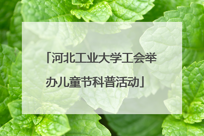 河北工业大学工会举办儿童节科普活动