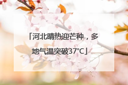 河北晴热迎芒种，多地气温突破37℃