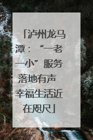 泸州龙马潭：“一老一小”服务落地有声 幸福生活近在咫尺