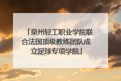 泉州轻工职业学院联合法国顶级教练团队成立足球专项学院