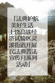 法典护航美好生活 上饶高铁经济试验区灵溪街道开展民法典普法宣传月系列活动