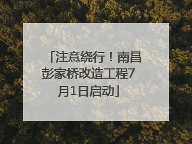 注意绕行！南昌彭家桥改造工程7月1日启动