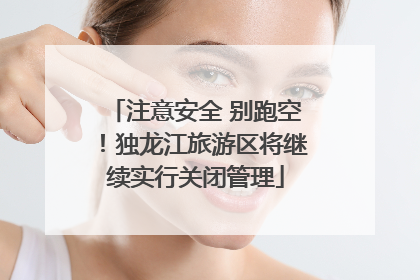注意安全 别跑空！独龙江旅游区将继续实行关闭管理