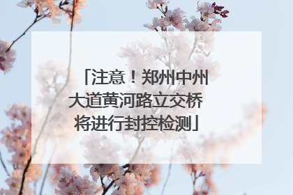 注意！郑州中州大道黄河路立交桥将进行封控检测