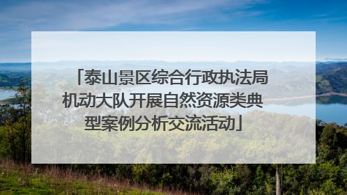 泰山景区综合行政执法局机动大队开展自然资源类典型案例分析交流活动