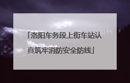洛阳车务段上街车站认真筑牢消防安全防线