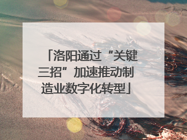 洛阳通过“关键三招”加速推动制造业数字化转型