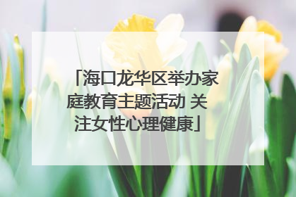 海口龙华区举办家庭教育主题活动 关注女性心理健康