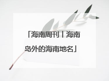 海南周刊丨海南岛外的海南地名
