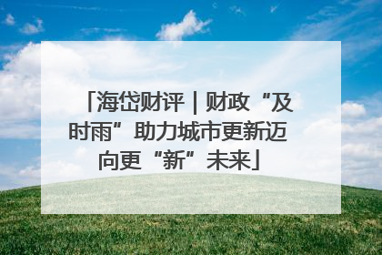 海岱财评｜财政“及时雨”助力城市更新迈向更“新”未来